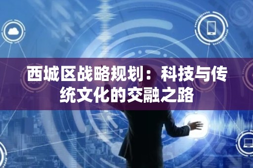 西城区战略规划：科技与传统文化的交融之路