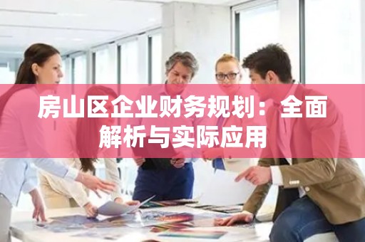 房山区企业财务规划：全面解析与实际应用