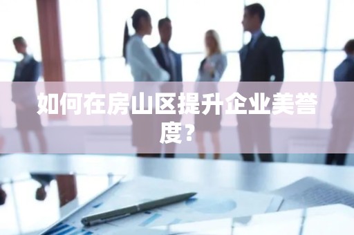 如何在房山区提升企业美誉度？