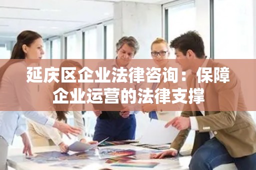 延庆区企业法律咨询：保障企业运营的法律支撑