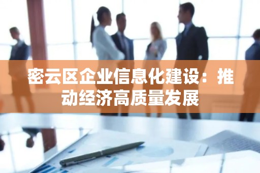 密云区企业信息化建设：推动经济高质量发展