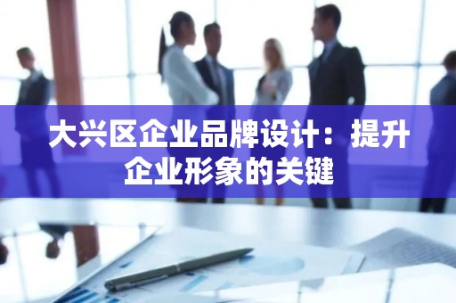 大兴区企业品牌设计：提升企业形象的关键