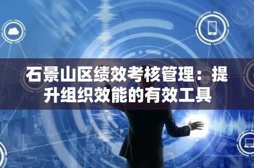 石景山区绩效考核管理：提升组织效能的有效工具