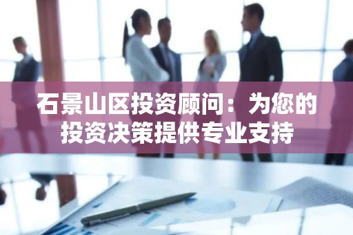 石景山区投资顾问：为您的投资决策提供专业支持