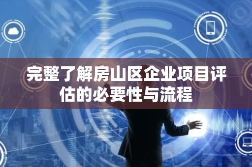 完整了解房山区企业项目评估的必要性与流程