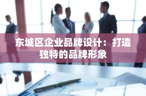 东城区企业品牌设计：打造独特的品牌形象