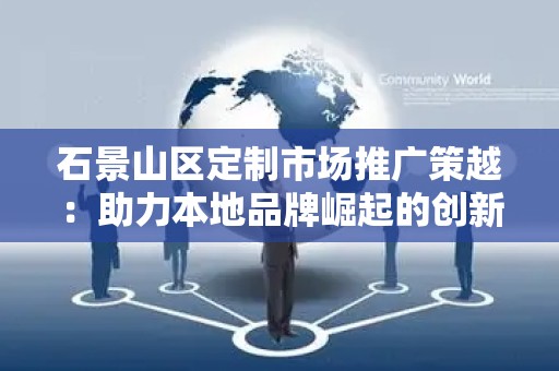 石景山区定制市场推广策越：助力本地品牌崛起的创新之路