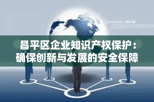 昌平区企业知识产权保护：确保创新与发展的安全保障