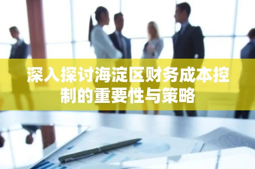 深入探讨海淀区财务成本控制的重要性与策略