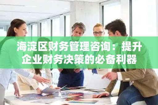 海淀区财务管理咨询：提升企业财务决策的必备利器