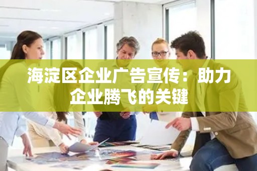 海淀区企业广告宣传：助力企业腾飞的关键