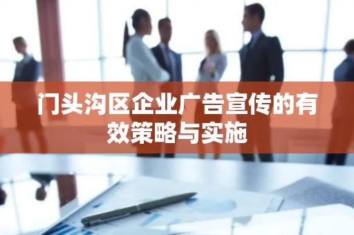 门头沟区企业广告宣传的有效策略与实施