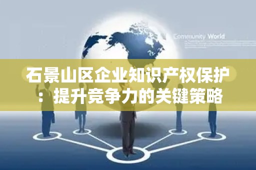 石景山区企业知识产权保护：提升竞争力的关键策略