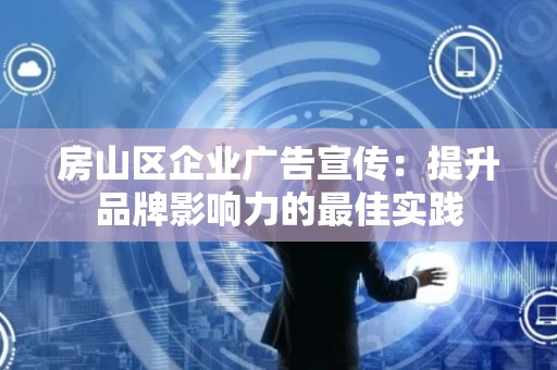 房山区企业广告宣传：提升品牌影响力的最佳实践