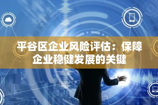 平谷区企业风险评估：保障企业稳健发展的关键