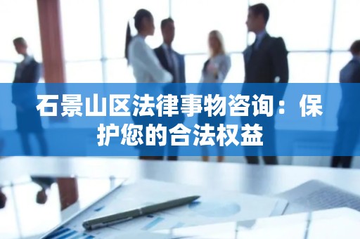 石景山区法律事物咨询：保护您的合法权益