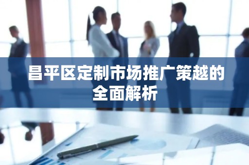昌平区定制市场推广策越的全面解析
