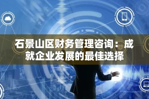石景山区财务管理咨询：成就企业发展的最佳选择