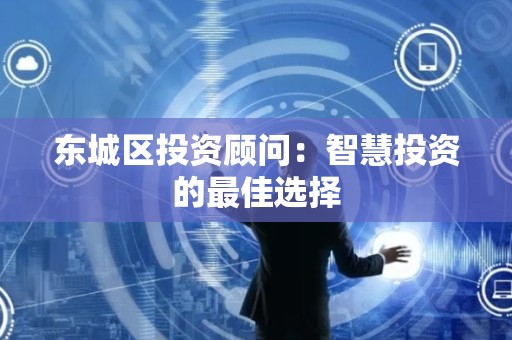 东城区投资顾问：智慧投资的最佳选择