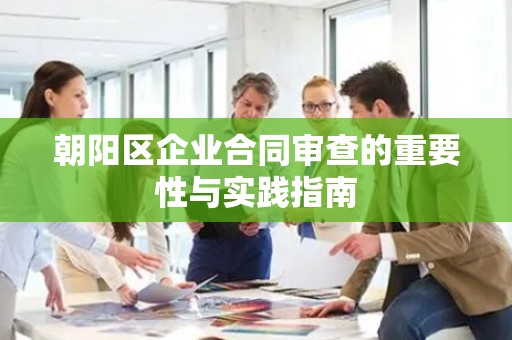 朝阳区企业合同审查的重要性与实践指南