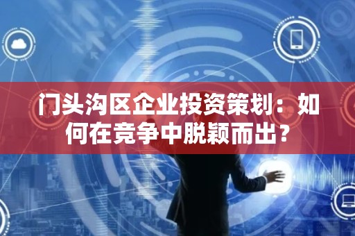 门头沟区企业投资策划：如何在竞争中脱颖而出？