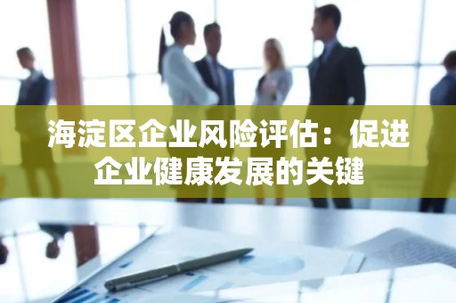 海淀区企业风险评估：促进企业健康发展的关键