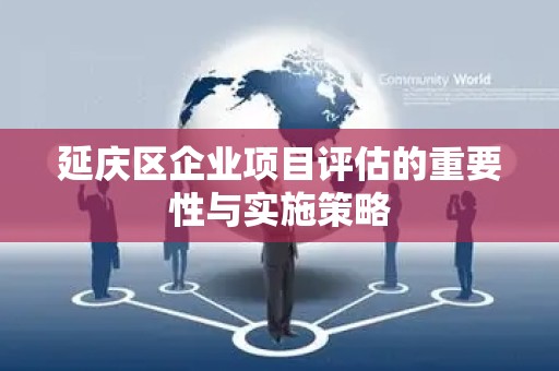 延庆区企业项目评估的重要性与实施策略