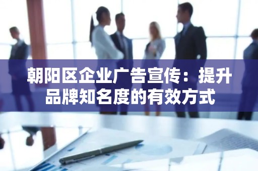 朝阳区企业广告宣传：提升品牌知名度的有效方式