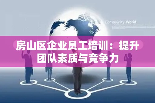 房山区企业员工培训：提升团队素质与竞争力