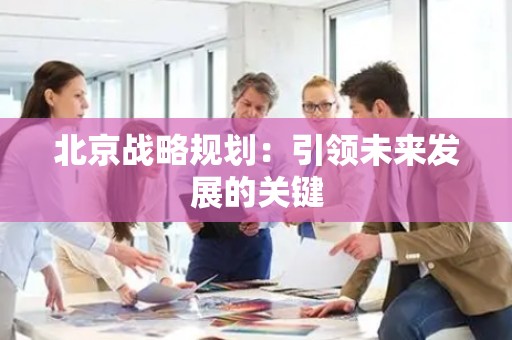 北京战略规划：引领未来发展的关键