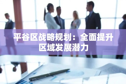 平谷区战略规划：全面提升区域发展潜力