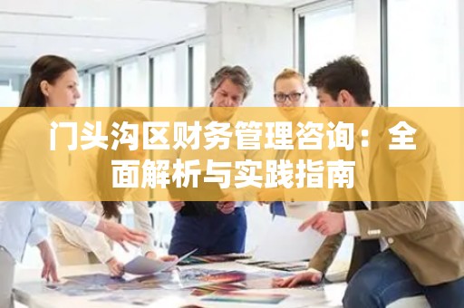 门头沟区财务管理咨询：全面解析与实践指南