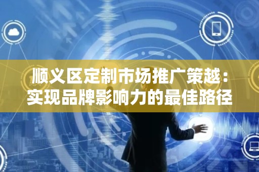 顺义区定制市场推广策越：实现品牌影响力的最佳路径