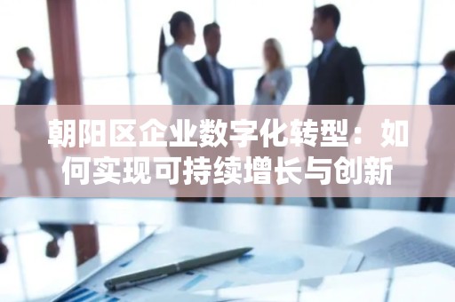 朝阳区企业数字化转型：如何实现可持续增长与创新