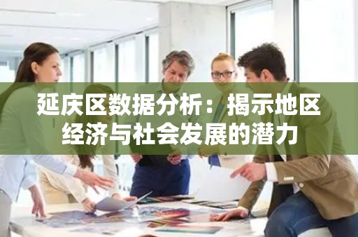 延庆区数据分析：揭示地区经济与社会发展的潜力