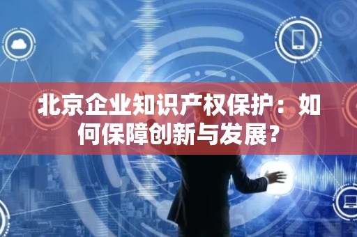 北京企业知识产权保护：如何保障创新与发展？