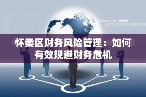 怀柔区财务风险管理：如何有效规避财务危机