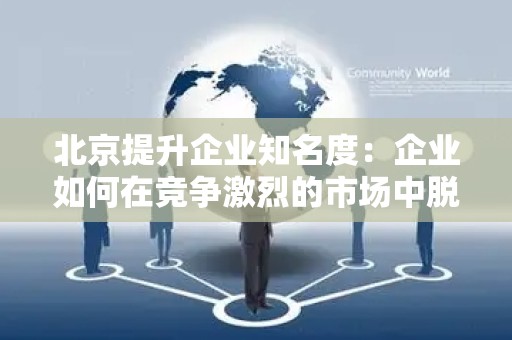 北京提升企业知名度：企业如何在竞争激烈的市场中脱颖而出