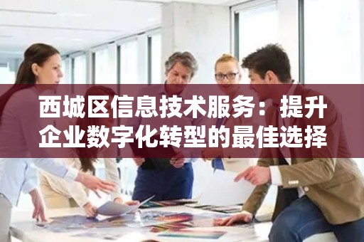西城区信息技术服务：提升企业数字化转型的最佳选择