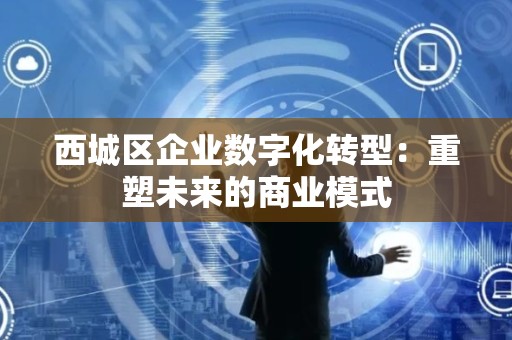 西城区企业数字化转型：重塑未来的商业模式