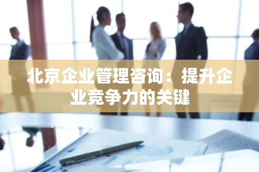 北京企业管理咨询：提升企业竞争力的关键