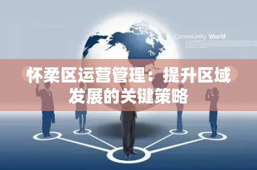 怀柔区运营管理：提升区域发展的关键策略