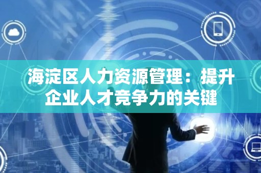 海淀区人力资源管理：提升企业人才竞争力的关键