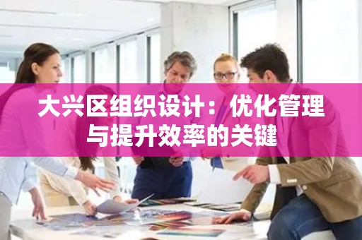 大兴区组织设计：优化管理与提升效率的关键