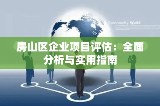 房山区企业项目评估：全面分析与实用指南