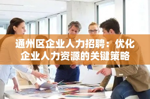 通州区企业人力招聘：优化企业人力资源的关键策略