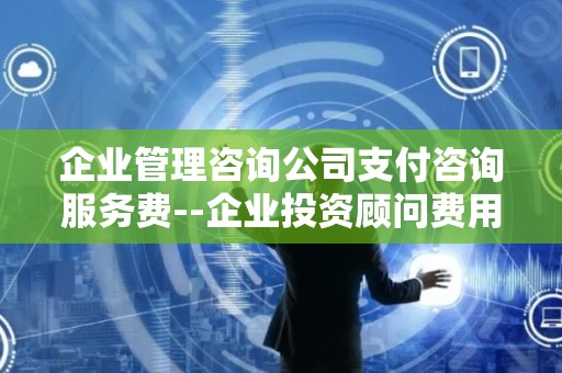 企业管理咨询公司支付咨询服务费--企业投资顾问费用与收益分析