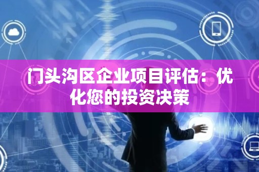 门头沟区企业项目评估：优化您的投资决策