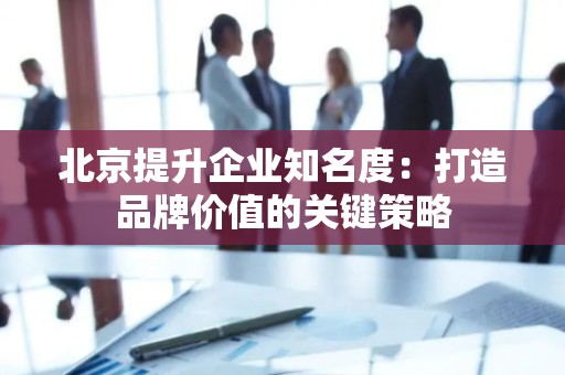 北京提升企业知名度：打造品牌价值的关键策略