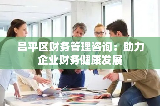 昌平区财务管理咨询：助力企业财务健康发展